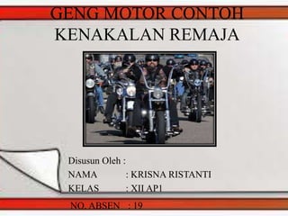 GENG MOTOR CONTOH
KENAKALAN REMAJA
Disusun Oleh :
NAMA : KRISNA RISTANTI
KELAS : XII AP1
NO. ABSEN : 19
 