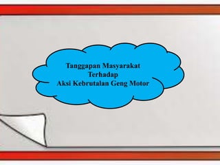 Tanggapan Masyarakat
Terhadap
Aksi Kebrutalan Geng Motor
 