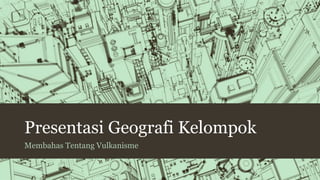 Presentasi Geografi Kelompok 
Membahas Tentang Vulkanisme 
 