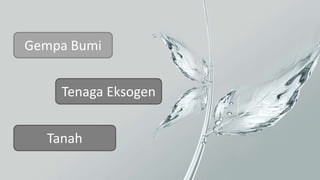 Gempa Bumi
Tanah
Tenaga Eksogen
 