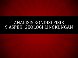 ANALISIS KONDISI FISIK
9 ASPEK GEOLOGI LINGKUNGAN
 