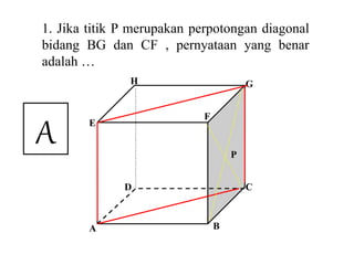 A B
CD
E
F
H G
P
1. Jika titik P merupakan perpotongan diagonal
bidang BG dan CF , pernyataan yang benar
adalah …
A
 