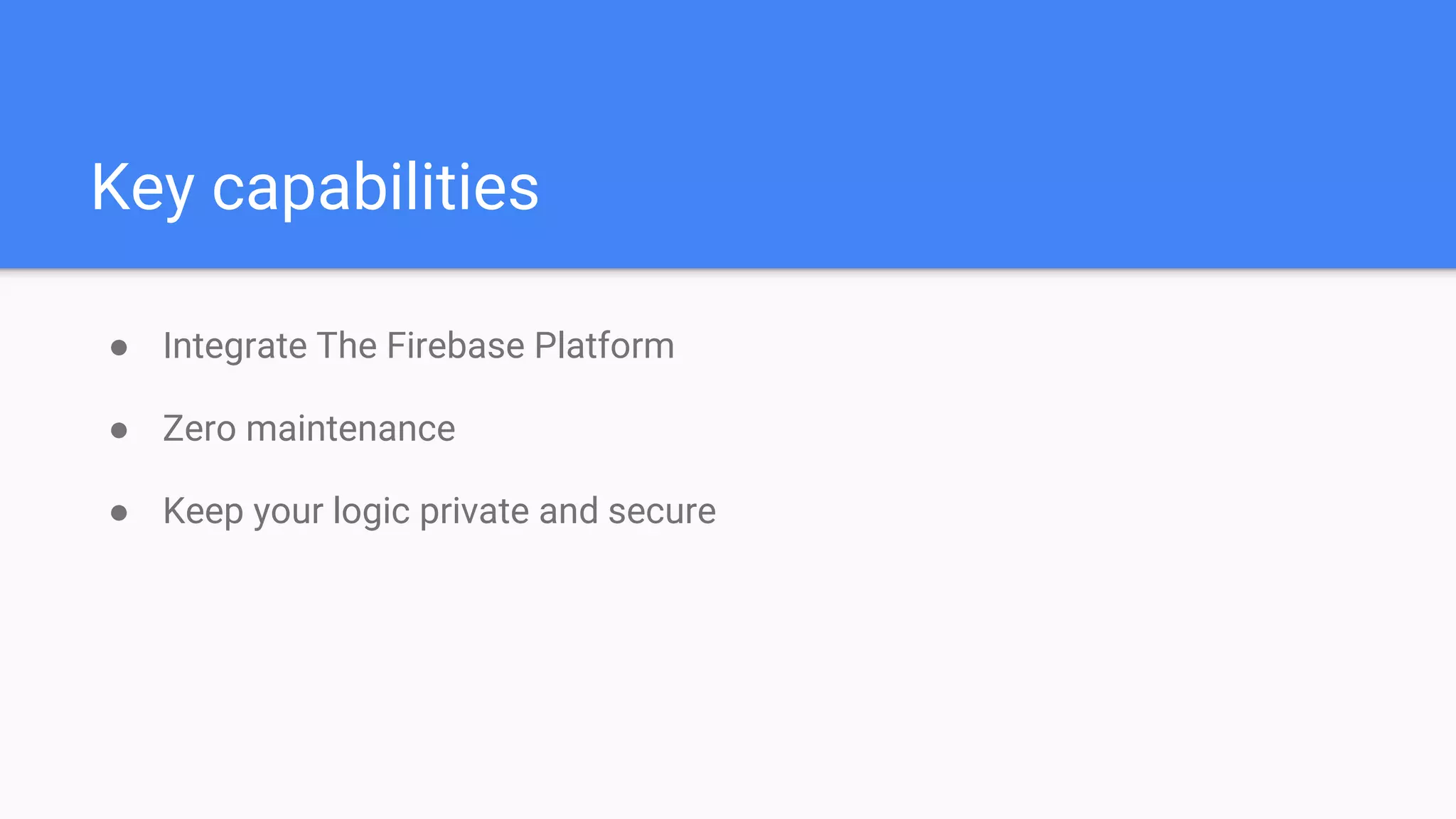 Key capabilities
● Integrate The Firebase Platform
● Zero maintenance
● Keep your logic private and secure
 