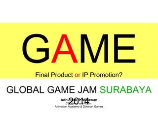 GAME
Final Product or IP Promotion?

GLOBAL GAME JAM SURABAYA
2014
Adhicipta R. Wirawan

CEO Mechanimotion
Animotion Academy & Dolanan Games

 