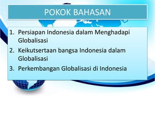 POKOK BAHASAN
1. Persiapan Indonesia dalam Menghadapi
Globalisasi
2. Keikutsertaan bangsa Indonesia dalam
Globalisasi
3. Perkembangan Globalisasi di Indonesia
 