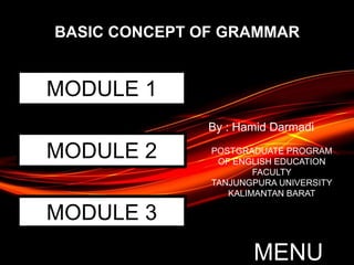 MENU
BASIC CONCEPT OF GRAMMAR
By : Hamid Darmadi
MODULE 1
MODULE 2
MODULE 3
POSTGRADUATE PROGRAM
OF ENGLISH EDUCATION
FACULTY
TANJUNGPURA UNIVERSITY
KALIMANTAN BARAT
 
