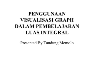 Presented By Tundung Memolo
PENGGUNAAN
VISUALISASI GRAPH
DALAM PEMBELAJARAN
LUAS INTEGRAL
 