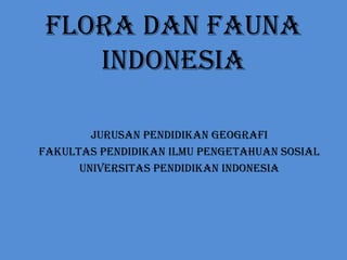 FLORA DAN FAUNA
INDONESIA
JURUSAN PENDIDIKAN GEOGRAFI
FAKULTAS PENDIDIKAN ILMU PENGETAHUAN SOSIAL
UNIVERSITAS PENDIDIKAN INDONESIA
 