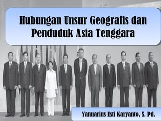 Hubungan Unsur Geografis dan Penduduk Asia Tenggara Yanuarius Esti Karyanto, S. Pd. 