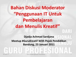 BahanDiskusi Moderator“Penggunaan IT Untuk Pembelajaran dan Menulis Kreatif” DjadjaAchmadSardjana Meetup #GuruKreatif With PojokPendidikan Bandung, 23 Januari 2011 Guru Kreatif @PojokPendidikan 23-Jan-11 1 