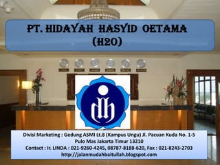 Divisi Marketing : Gedung ASMI Lt.8 (Kampus Ungu) Jl. Pacuan Kuda No. 1-5
Pulo Mas Jakarta Timur 13210
Contact : Ir. LINDA : 021-9260-4245, 08787-8188-620, Fax : 021-8243-2703
http://jalanmudahbaitullah.blogspot.com
PT. HIDAYAH HASYID OETAMA
(H2O)
 