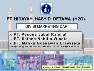 -. PT. Pesona Jabal Rahmah
-. PT. Safana Nabilla Wisata
-. PT. Malika Goenawan Erawisata
( P e n y e l e n g g a r a R e s m i P e r j a l a n a n U m r o h & H a j i K h u s u s )
Contact : Ir. LINDA : 021-9260-4245, 08787-8188-620
 