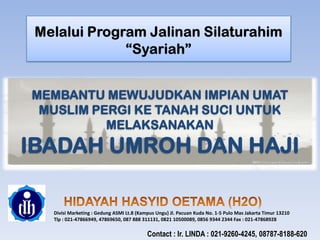 Divisi Marketing : Gedung ASMI Lt.8 (Kampus Ungu) Jl. Pacuan Kuda No. 1-5 Pulo Mas Jakarta Timur 13210
Tlp : 021-47866949, 47869650, 087 888 311131, 0821 10500089, 0856 9344 2344 Fax : 021-47868928
MEMBANTU MEWUJUDKAN IMPIAN UMAT
MUSLIM PERGI KE TANAH SUCI UNTUK
MELAKSANAKAN
IBADAH UMROH DAN HAJI
Contact : Ir. LINDA : 021-9260-4245, 08787-8188-620
 