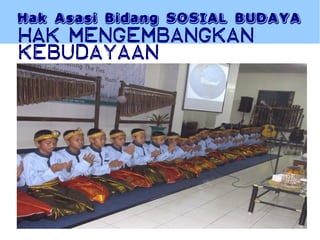Hak Asasi Bidang SOSIAL BUDAYA
Hak MENGEMBANGKAN
KEBUDAYAAN
 