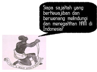 Siapa sajakah yang
berkewajiban dan
berwenang melindungi
dan menegakkan HAM di
Indonesia?
 