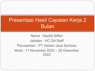Nama : Naufal Giffari
Jabatan : HC GA Staff
Perusahaan : PT Hastari Jaya Sentosa
Mulai : 11 November 2022 – 26 Desember
2022
Presentasi Hasil Capaian Kerja 2
Bulan
 