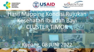Hasil Mapping Kondisi Rujukan
Kesehatan Ibu dan Bayi
CLUSTER TIMOR
Kupang, 08 JUNI 2022
 