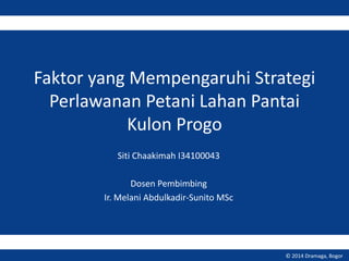 Faktor yang Mempengaruhi Strategi 
Perlawanan Petani Lahan Pantai 
Kulon Progo 
Siti Chaakimah I34100043 
Dosen Pembimbing 
Ir. Melani Abdulkadir-Sunito MSc 
© 2014 Dramaga, Bogor 
 