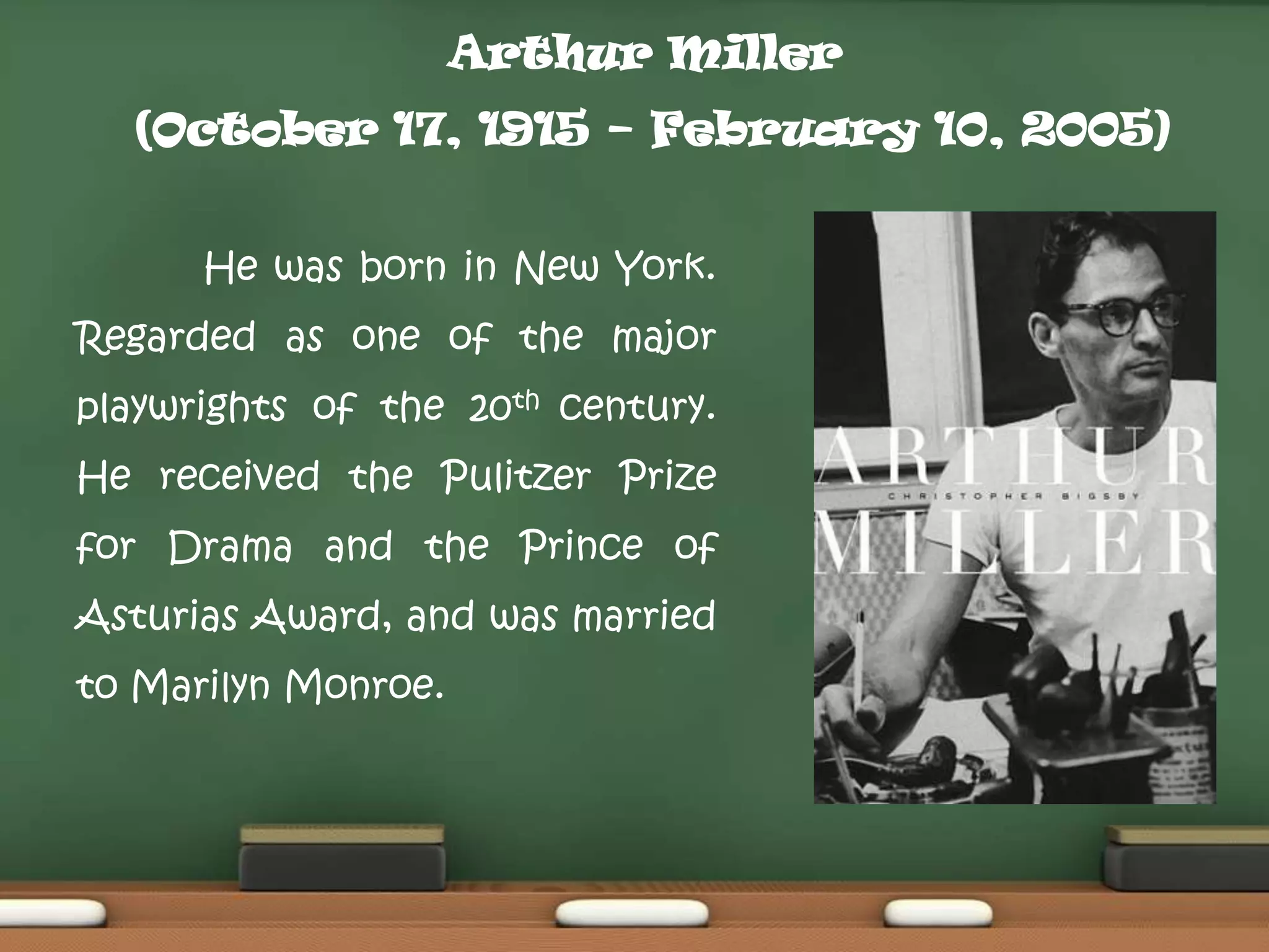 Arthur Miller
(October 17, 1915 – February 10, 2005)
He was born in New York.

Regarded as one of the major
playwrights of the 20th century.
He received the Pulitzer Prize

for Drama and the Prince of
Asturias Award, and was married
to Marilyn Monroe.

 