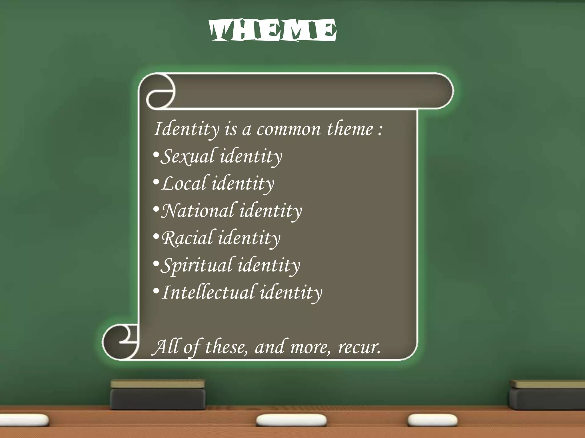 THEME
Identity is a common theme :
•Sexual identity
•Local identity
•National identity
•Racial identity
•Spiritual identity
•Intellectual identity

All of these, and more, recur.

 