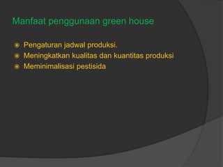 Manfaat penggunaan green house
 Pengaturan jadwal produksi.
 Meningkatkan kualitas dan kuantitas produksi
 Meminimalisasi pestisida
 