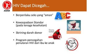 HIV Dapat Dicegah…
• Berperilaku seks yang “aman”
• Kewaspadaan Standar
(pada tenaga kesehatan)
• Skrining darah donor
• Program pencegahan
penularan HIV dari ibu ke anak
 