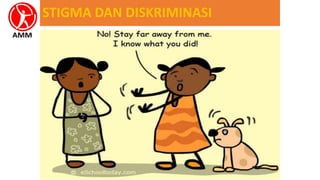 STIGMA DAN DISKRIMINASI
•HIV adalah infeksi menular
•AIDS adalah penyakit yang mematikan
•Populasi kunci sudah mendapat stigma &
diskriminasi dari masyarakat
•HIV/AIDS menjadi sesuatu yang
menakutkan dan membawa aib
 