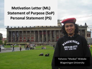 Motivation  L etter  (ML) St atement of  P urpose  (SoP) Personal Statement (PS) Yohanes “Masboi” Widodo Wageningen University 