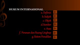 HUKUM INTERNASIONAL
a. Definisi
b.Subjek
c. Objek
d.Sumber
e. Asas
f. Peranan dan Ruang Lingkup
g.SistemPeradilan
 