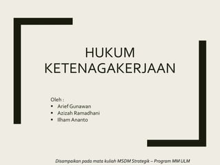 HUKUM
KETENAGAKERJAAN
Oleh :
 Arief Gunawan
 Azizah Ramadhani
 Ilham Ananto
Disampaikan pada mata kuliah MSDM Strategik – Program MM ULM
 