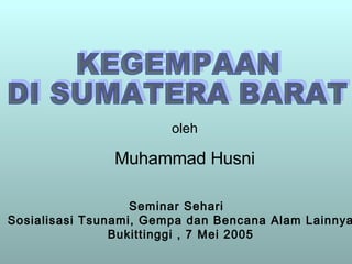 KEGEMPAAN DI SUMATERA BARAT oleh Muhammad Husni Seminar Sehari  Sosialisasi Tsunami, Gempa dan Bencana Alam Lainnya Bukittinggi , 7 Mei 2005 