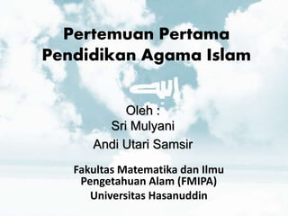 Pertemuan Pertama 
Pendidikan Agama Islam 
Oleh : 
Sri Mulyani 
Andi Utari Samsir 
Fakultas Matematika dan Ilmu 
Pengetahuan Alam (FMIPA) 
Universitas Hasanuddin 
 