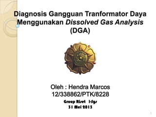 Diagnosis Gangguan Tranformator Daya
Menggunakan Dissolved Gas Analysis
(DGA)
Oleh : Hendra Marcos
12/338862/PTK/8228
1
Group Riset I-Sys
31 Mei 2013
 