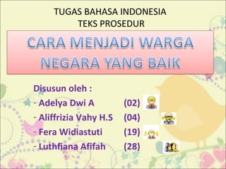 TUGAS BAHASA INDONESIA
TEKS PROSEDUR

Disusun oleh :
- Adelya Dwi A
- Aliffrizia Vahy H.S
- Fera Widiastuti
- Luthfiana Afifah

(02)
(04)
(19)
(28)

 