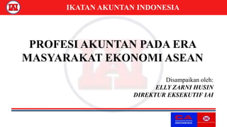 IKATAN AKUNTAN INDONESIA
PROFESI AKUNTAN PADA ERA
MASYARAKAT EKONOMI ASEAN
Disampaikan oleh:
ELLY ZARNI HUSIN
DIREKTUR EKSEKUTIF IAI
 