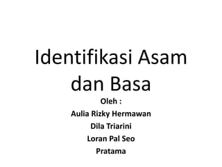 Identifikasi Asam
dan Basa
Oleh :
Aulia Rizky Hermawan
Dila Triarini
Loran Pal Seo
Pratama

 