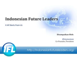 Indonesian Future Leaders,[object Object],It All Starts From Us,[object Object],Disampaikan Oleh:,[object Object],@imanusman,[object Object],Co-Founder, President,[object Object]