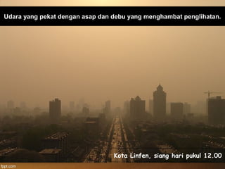 Udara yang pekat dengan asap dan debu yang menghambat penglihatan.
Kota Linfen, siang hari pukul 12.00
 