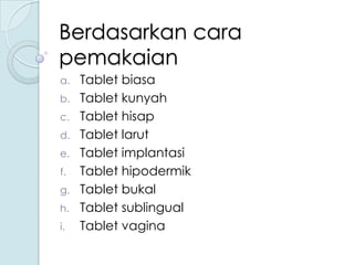 Berdasarkan cara
pemakaian
a.
b.
c.
d.
e.

f.
g.
h.
i.

Tablet biasa
Tablet kunyah
Tablet hisap
Tablet larut
Tablet implantasi
Tablet hipodermik
Tablet bukal
Tablet sublingual
Tablet vagina

 