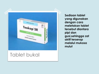 Sediaan tablet
yang digunakan
dengan cara
meletakan tablet
tersebut diantara
pipi dan
gusi,sehingga zat
aktif terserap
melalui mukosa
mulut

Tablet bukal

 