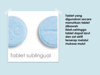 Tablet yang
digunakan secara
menuhkan tablet
dibawah
lidah,sehingga
tablet dapat larut
dan zat aktif
terserap melalui
mukosa mulut

Tablet sublingual

 