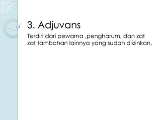 3. Adjuvans
Terdiri dari pewarna ,pengharum, dan zat
zat tambahan lainnya yang sudah diizinkan.

 