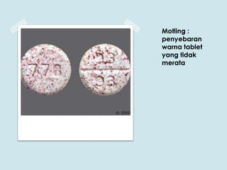 Motling :
penyebaran
warna tablet
yang tidak
merata

 