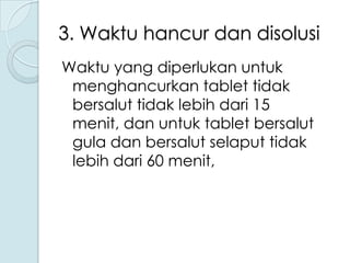 3. Waktu hancur dan disolusi
Waktu yang diperlukan untuk
menghancurkan tablet tidak
bersalut tidak lebih dari 15
menit, dan untuk tablet bersalut
gula dan bersalut selaput tidak
lebih dari 60 menit,

 