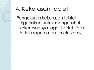 4. Kekerasan tablet
Pengukuran kekerasan tablet
digunakan untuk mengetahui
kekerasannya, agar tablet tidak
terlalu rapuh atau terlalu keras,

 