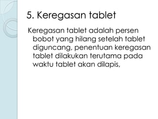 5. Keregasan tablet
Keregasan tablet adalah persen
bobot yang hilang setelah tablet
diguncang, penentuan keregasan
tablet dilakukan terutama pada
waktu tablet akan dilapis,

 