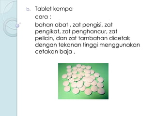 b.

Tablet kempa
cara :
bahan obat , zat pengisi, zat
pengikat, zat penghancur, zat
pelicin, dan zat tambahan dicetak
dengan tekanan tinggi menggunakan
cetakan baja .

 