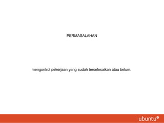 PERMASALAHAN
mengontrol pekerjaan yang sudah terselesaikan atau belum.