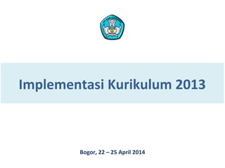 Implementasi Kurikulum 2013 
Bogor, 22 – 25 April 2014 
 