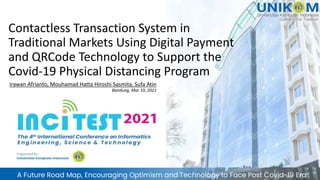 Contactless Transaction System in
Traditional Markets Using Digital Payment
and QRCode Technology to Support the
Covid-19 Physical Distancing Program
Irawan Afrianto, Mouhamad Hatta Hiroshi Sasmita, Sufa Atin
Bandung, Mar 10, 2021
 